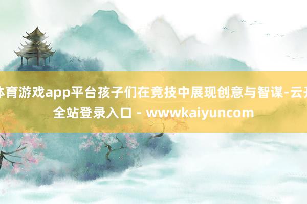 体育游戏app平台孩子们在竞技中展现创意与智谋-云开全站登录入口 - wwwkaiyuncom