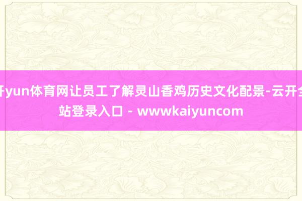 开yun体育网让员工了解灵山香鸡历史文化配景-云开全站登录入口 - wwwkaiyuncom