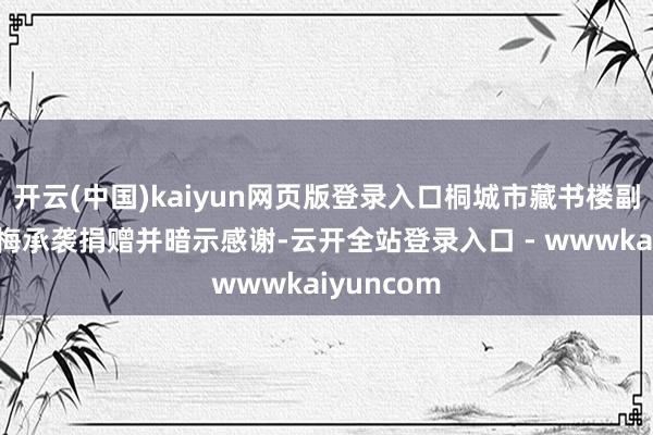 开云(中国)kaiyun网页版登录入口桐城市藏书楼副馆长余春梅承袭捐赠并暗示感谢-云开全站登录入口 - wwwkaiyuncom