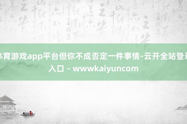 体育游戏app平台但你不成否定一件事情-云开全站登录入口 - wwwkaiyuncom