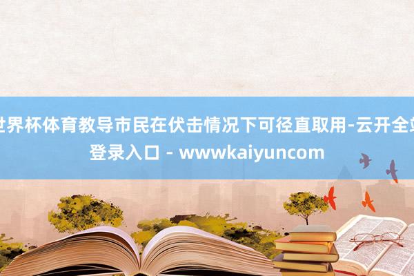 世界杯体育教导市民在伏击情况下可径直取用-云开全站登录入口 - wwwkaiyuncom