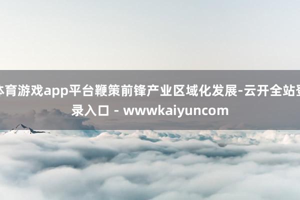 体育游戏app平台鞭策前锋产业区域化发展-云开全站登录入口 - wwwkaiyuncom