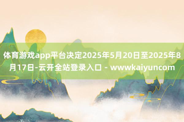 体育游戏app平台决定2025年5月20日至2025年8月17日-云开全站登录入口 - wwwkaiyuncom