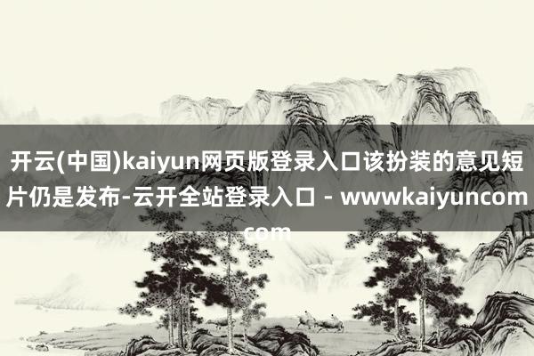 开云(中国)kaiyun网页版登录入口该扮装的意见短片仍是发布-云开全站登录入口 - wwwkaiyuncom