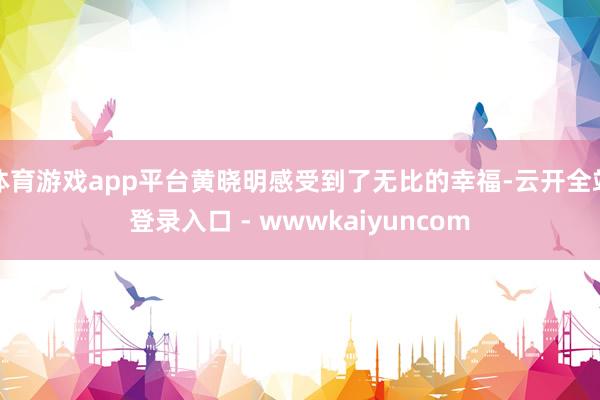 体育游戏app平台黄晓明感受到了无比的幸福-云开全站登录入口 - wwwkaiyuncom