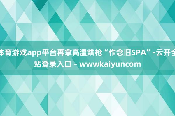 体育游戏app平台再拿高温烘枪“作念旧SPA”-云开全站登录入口 - wwwkaiyuncom