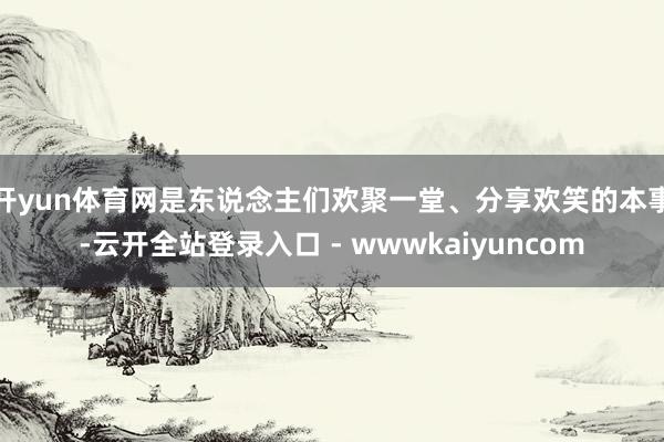 开yun体育网是东说念主们欢聚一堂、分享欢笑的本事-云开全站登录入口 - wwwkaiyuncom