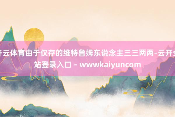 开云体育由于仅存的维特鲁姆东说念主三三两两-云开全站登录入口 - wwwkaiyuncom