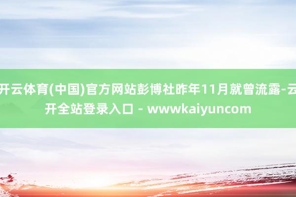 开云体育(中国)官方网站彭博社昨年11月就曾流露-云开全站登录入口 - wwwkaiyuncom