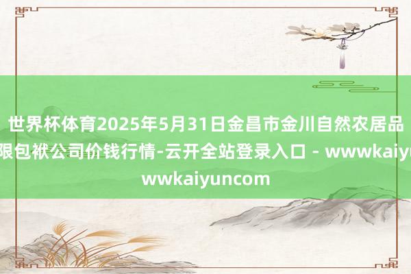 世界杯体育2025年5月31日金昌市金川自然农居品发展有限包袱公司价钱行情-云开全站登录入口 - wwwkaiyuncom