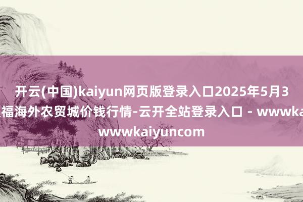 开云(中国)kaiyun网页版登录入口2025年5月31日重庆双福海外农贸城价钱行情-云开全站登录入口 - wwwkaiyuncom