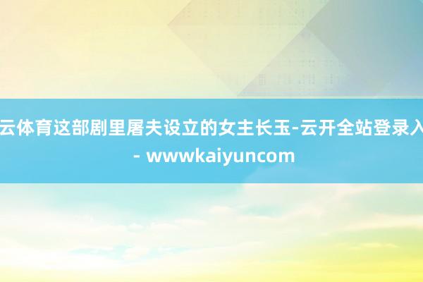 开云体育这部剧里屠夫设立的女主长玉-云开全站登录入口 - wwwkaiyuncom