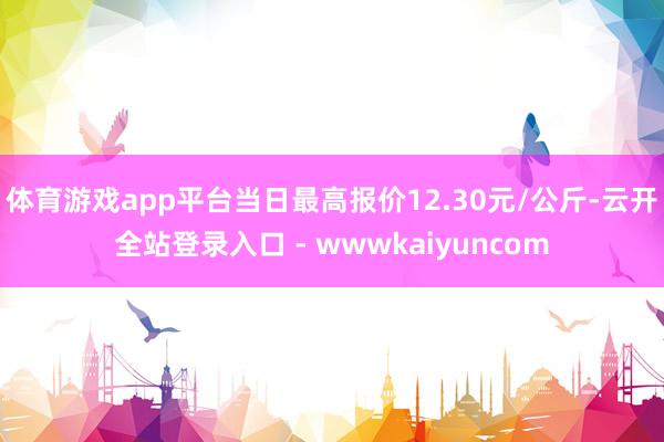 体育游戏app平台当日最高报价12.30元/公斤-云开全站登录入口 - wwwkaiyuncom