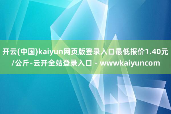开云(中国)kaiyun网页版登录入口最低报价1.40元/公斤-云开全站登录入口 - wwwkaiyuncom