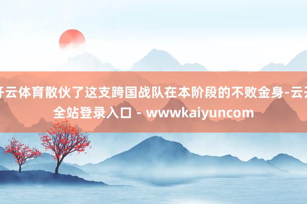开云体育散伙了这支跨国战队在本阶段的不败金身-云开全站登录入口 - wwwkaiyuncom