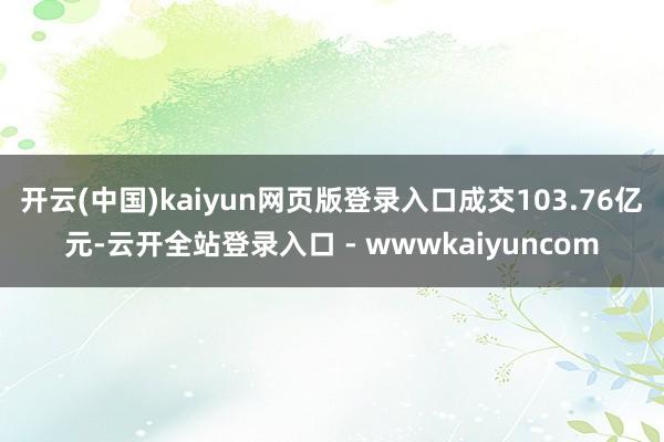 开云(中国)kaiyun网页版登录入口成交103.76亿元-云开全站登录入口 - wwwkaiyuncom