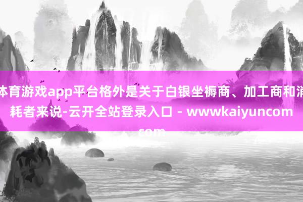体育游戏app平台格外是关于白银坐褥商、加工商和消耗者来说-云开全站登录入口 - wwwkaiyuncom