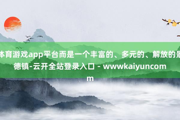 体育游戏app平台而是一个丰富的、多元的、解放的景德镇-云开全站登录入口 - wwwkaiyuncom