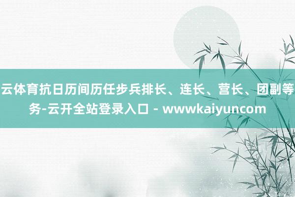 开云体育抗日历间历任步兵排长、连长、营长、团副等职务-云开全站登录入口 - wwwkaiyuncom