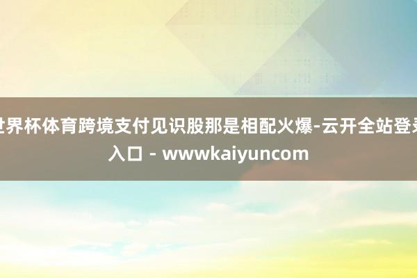 世界杯体育跨境支付见识股那是相配火爆-云开全站登录入口 - wwwkaiyuncom