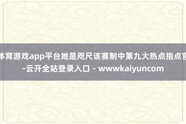 体育游戏app平台她是咫尺该赛制中第九大热点指点官-云开全站登录入口 - wwwkaiyuncom