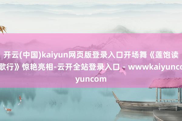 开云(中国)kaiyun网页版登录入口开场舞《莲饱读踏歌行》惊艳亮相-云开全站登录入口 - wwwkaiyuncom