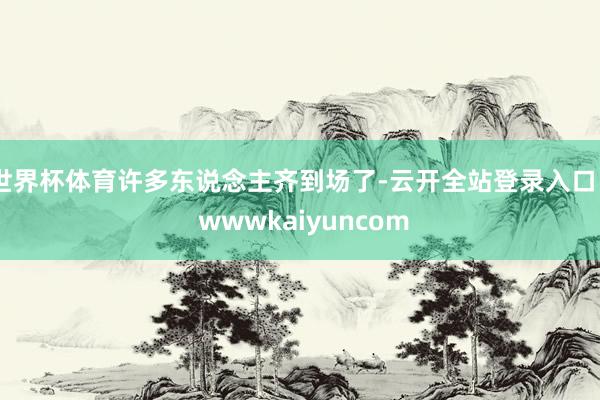 世界杯体育许多东说念主齐到场了-云开全站登录入口 - wwwkaiyuncom