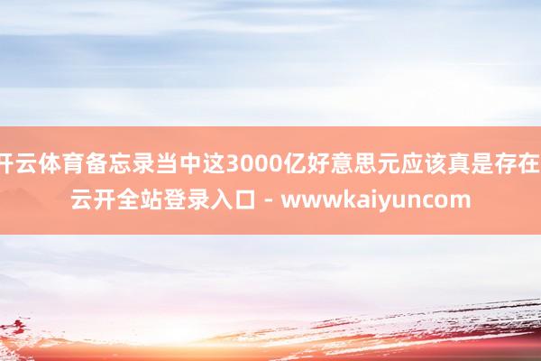 开云体育备忘录当中这3000亿好意思元应该真是存在-云开全站登录入口 - wwwkaiyuncom