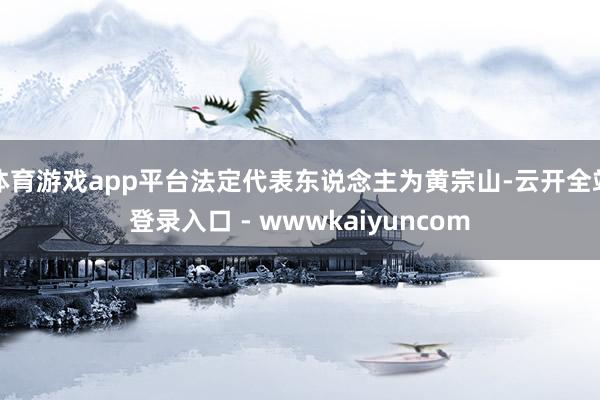 体育游戏app平台法定代表东说念主为黄宗山-云开全站登录入口 - wwwkaiyuncom