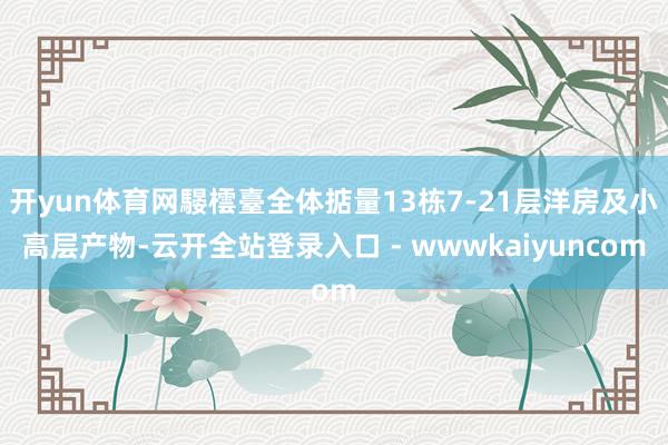 开yun体育网騴橒臺全体掂量13栋7-21层洋房及小高层产物-云开全站登录入口 - wwwkaiyuncom