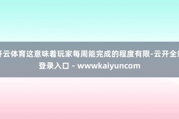 开云体育这意味着玩家每周能完成的程度有限-云开全站登录入口 - wwwkaiyuncom
