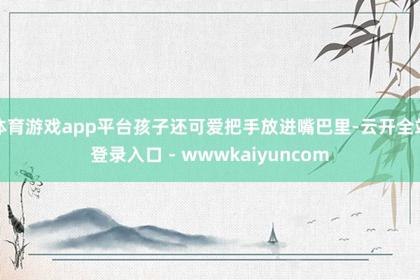 体育游戏app平台孩子还可爱把手放进嘴巴里-云开全站登录入口 - wwwkaiyuncom