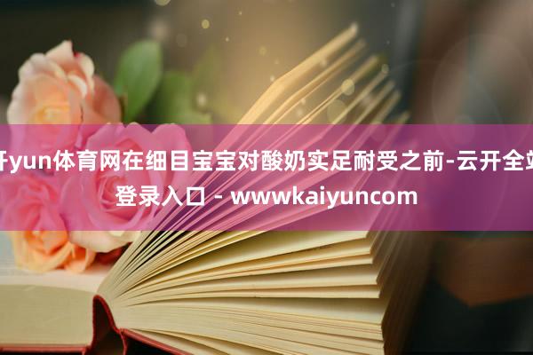 开yun体育网在细目宝宝对酸奶实足耐受之前-云开全站登录入口 - wwwkaiyuncom