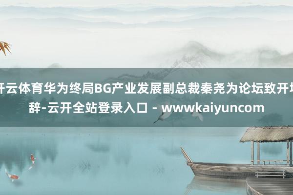 开云体育华为终局BG产业发展副总裁秦尧为论坛致开场辞-云开全站登录入口 - wwwkaiyuncom
