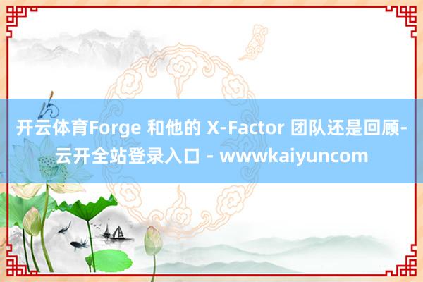 开云体育Forge 和他的 X-Factor 团队还是回顾-云开全站登录入口 - wwwkaiyuncom