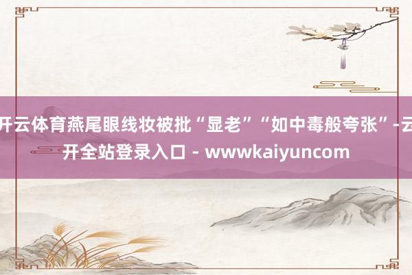 开云体育燕尾眼线妆被批“显老”“如中毒般夸张”-云开全站登录入口 - wwwkaiyuncom
