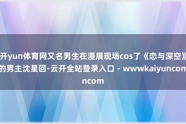开yun体育网又名男生在漫展现场cos了《恋与深空》的男主沈星回-云开全站登录入口 - wwwkaiyuncom