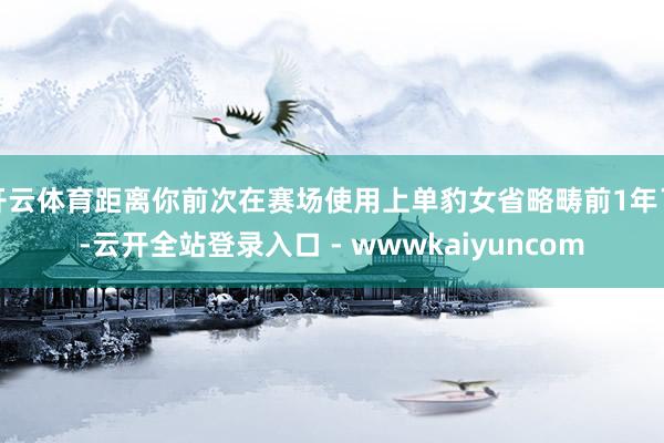 开云体育距离你前次在赛场使用上单豹女省略畴前1年了-云开全站登录入口 - wwwkaiyuncom