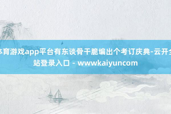 体育游戏app平台有东谈骨干脆编出个考订庆典-云开全站登录入口 - wwwkaiyuncom