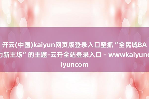 开云(中国)kaiyun网页版登录入口坚抓“全民城BA 活力新主场”的主题-云开全站登录入口 - wwwkaiyuncom