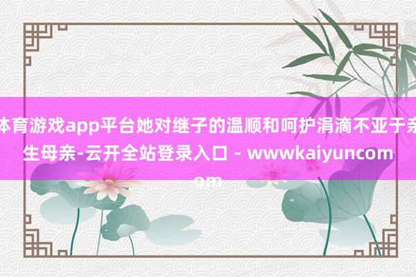 体育游戏app平台她对继子的温顺和呵护涓滴不亚于亲生母亲-云开全站登录入口 - wwwkaiyuncom
