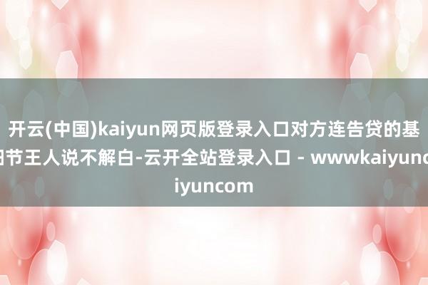 开云(中国)kaiyun网页版登录入口对方连告贷的基本细节王人说不解白-云开全站登录入口 - wwwkaiyuncom