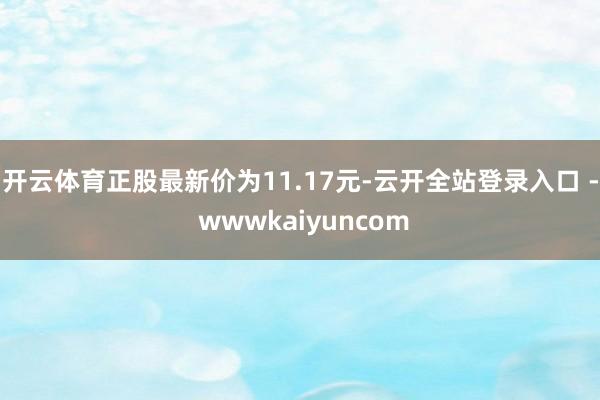 开云体育正股最新价为11.17元-云开全站登录入口 - wwwkaiyuncom