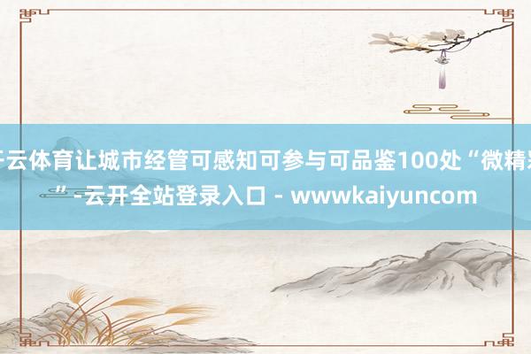 开云体育让城市经管可感知可参与可品鉴100处“微精彩”-云开全站登录入口 - wwwkaiyuncom