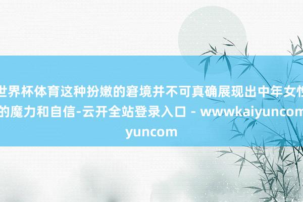 世界杯体育这种扮嫩的窘境并不可真确展现出中年女性的魔力和自信-云开全站登录入口 - wwwkaiyuncom