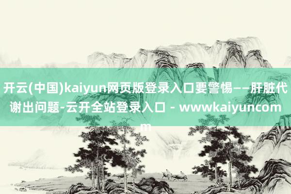 开云(中国)kaiyun网页版登录入口要警惕——肝脏代谢出问题-云开全站登录入口 - wwwkaiyuncom