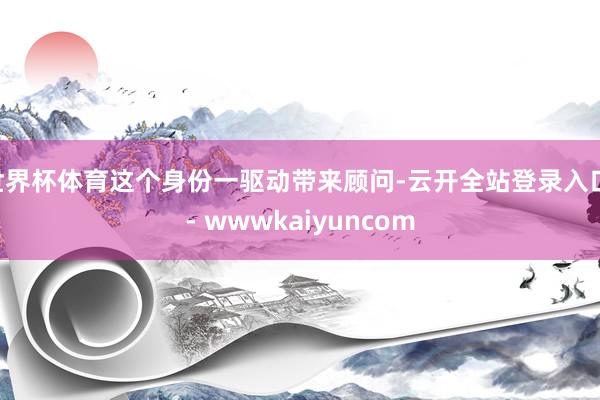 世界杯体育这个身份一驱动带来顾问-云开全站登录入口 - wwwkaiyuncom