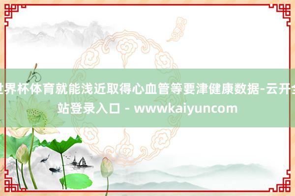 世界杯体育就能浅近取得心血管等要津健康数据-云开全站登录入口 - wwwkaiyuncom