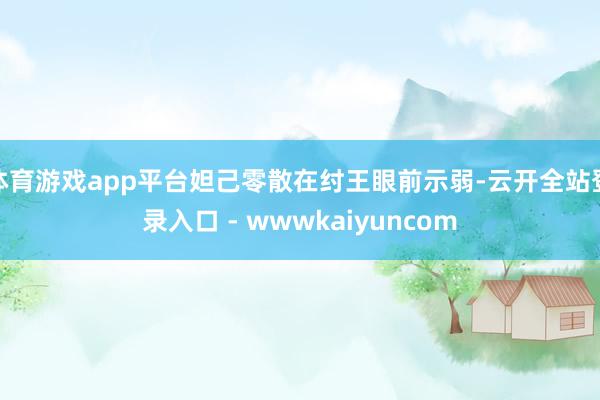 体育游戏app平台妲己零散在纣王眼前示弱-云开全站登录入口 - wwwkaiyuncom