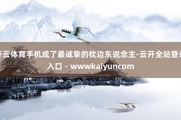 开云体育手机成了最诚挚的枕边东说念主-云开全站登录入口 - wwwkaiyuncom